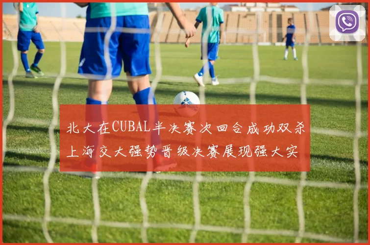 北大在CUBAL半决赛次回合成功双杀上海交大强势晋级决赛展现强大实力
