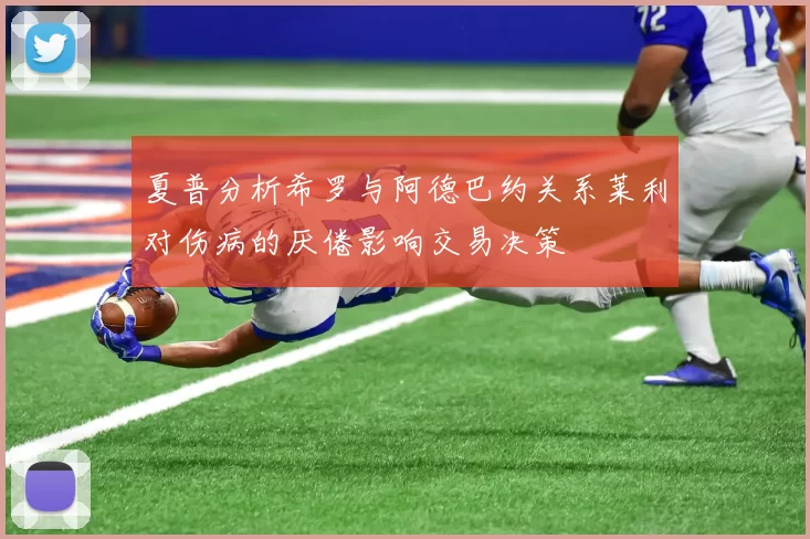 夏普分析希罗与阿德巴约关系莱利对伤病的厌倦影响交易决策