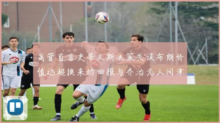 高管直言史蒂文斯决策失误布朗价值远超换来的回报与乔治无人问津