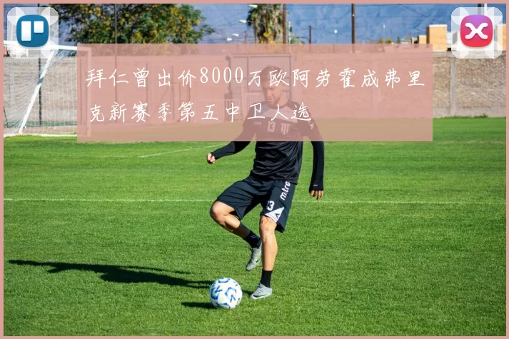 拜仁曾出价8000万欧阿劳霍成弗里克新赛季第五中卫人选