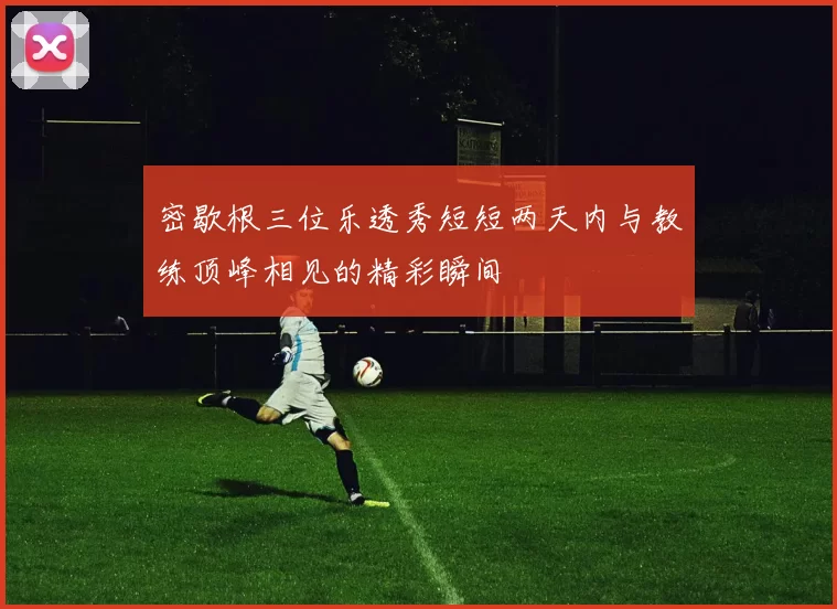 密歇根三位乐透秀短短两天内与教练顶峰相见的精彩瞬间