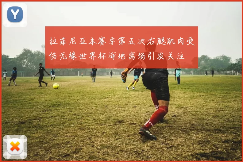 拉菲尼亚本赛季第五次右腿肌肉受伤无缘世界杯海地离场引发关注