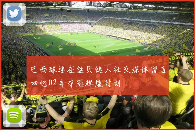 巴西球迷在盐贝健人社交媒体留言回忆02年夺冠辉煌时刻