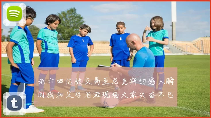 老六回忆被交易至尼克斯的感人瞬间我和父母泪洒现场大家兴奋不已