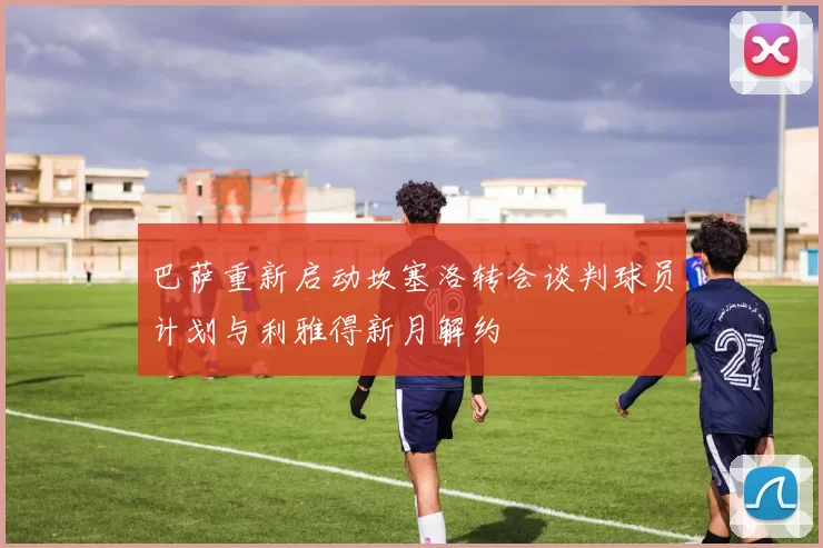 巴萨重新启动坎塞洛转会谈判球员计划与利雅得新月解约