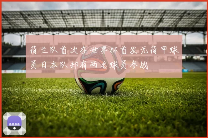 荷兰队首次在世界杯首发无荷甲球员日本队却有两名球员参战