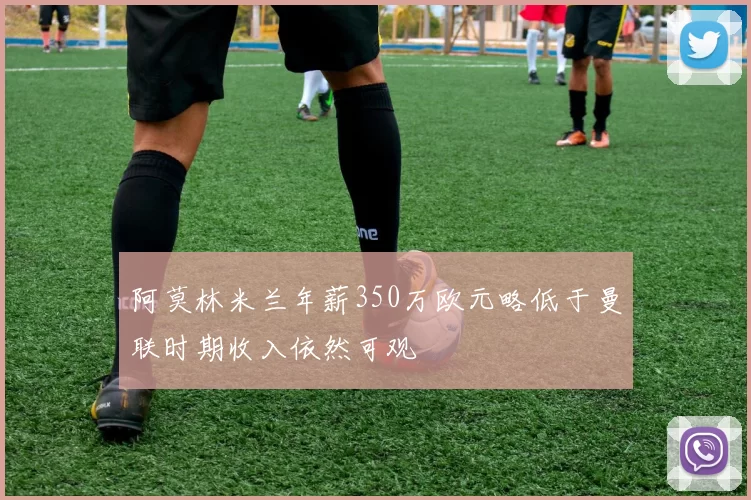 阿莫林米兰年薪350万欧元略低于曼联时期收入依然可观