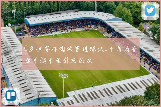 C罗世界杯淘汰赛进球仅1个与马奎尔平起平坐引发热议
