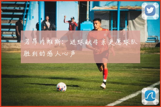 若昂内维斯：进球献母亲更愿球队胜利的感人心声
