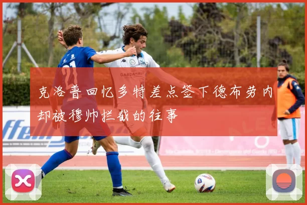 克洛普回忆多特差点签下德布劳内却被穆帅拦截的往事