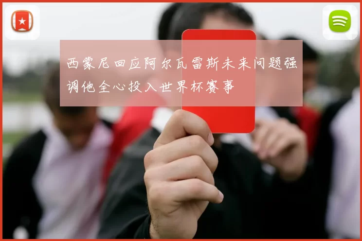 西蒙尼回应阿尔瓦雷斯未来问题强调他全心投入世界杯赛事