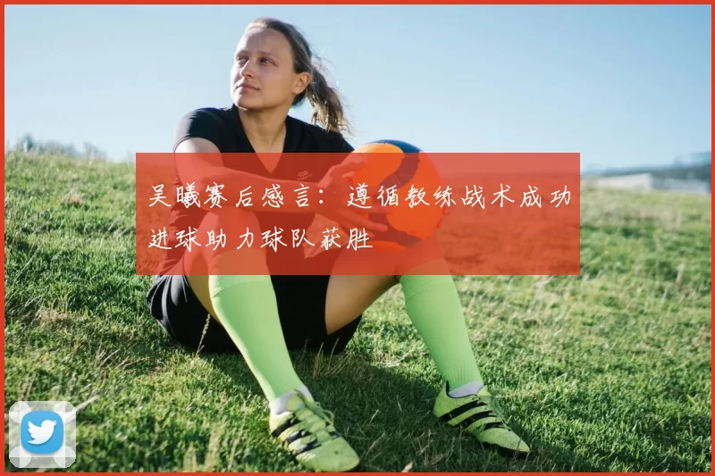 吴曦赛后感言：遵循教练战术成功进球助力球队获胜